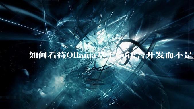 如何看待Ollama基于Go语言开发而不是别的编程语言？