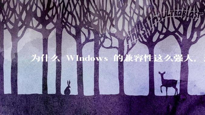 为什么 Windows 的兼容性这么强大，到底用了什么技术？