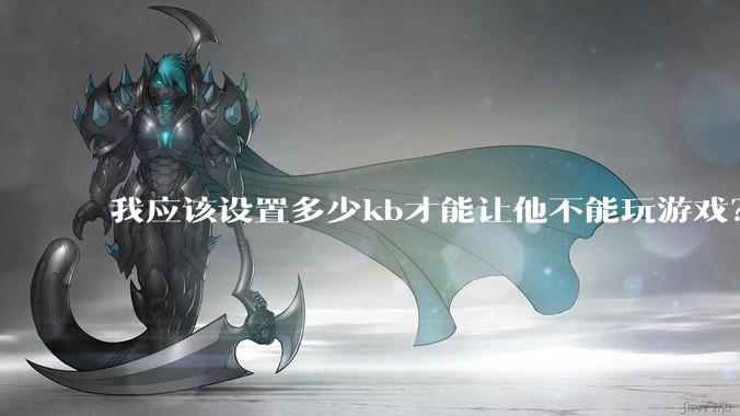 我应该设置多少kb才能让他不能玩游戏？