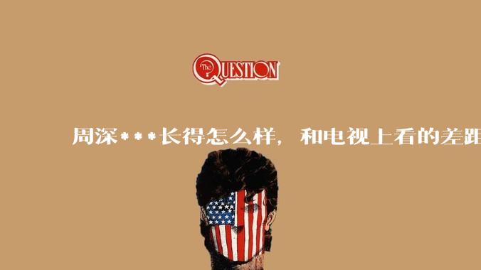 周深***长得怎么样，和电视上看的差距大吗?