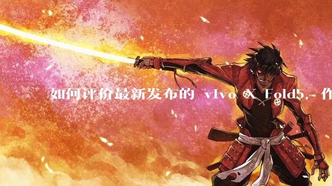 如何评价最新发布的 vivo X Fold5，作为首款「三防」折叠屏手机，都有哪些亮点值得关注？