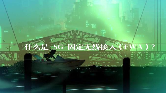 什么是 5G 固定无线接入（FWA）？
