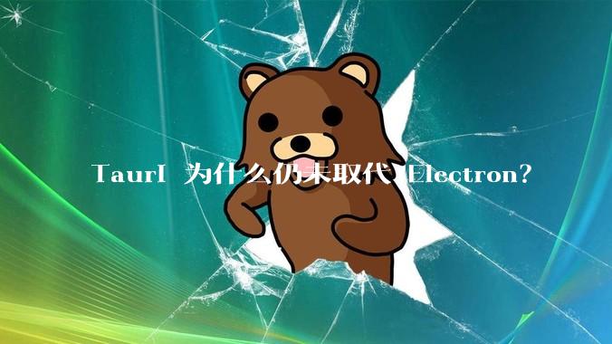 Tauri 为什么仍未取代 Electron？
