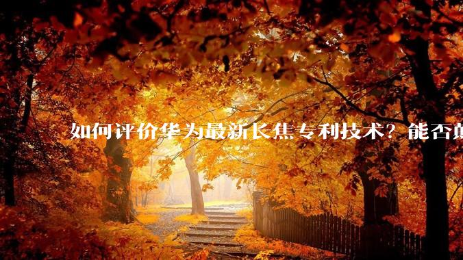 如何评价华为最新长焦专利技术？能否颠覆手机长焦摄影的目前限制？