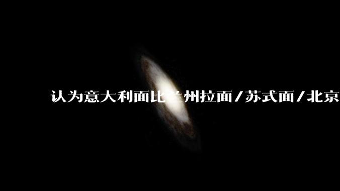 认为意大利面比兰州拉面/苏式面/北京打卤面等要好吃的人，认为意大利面好吃在哪里？