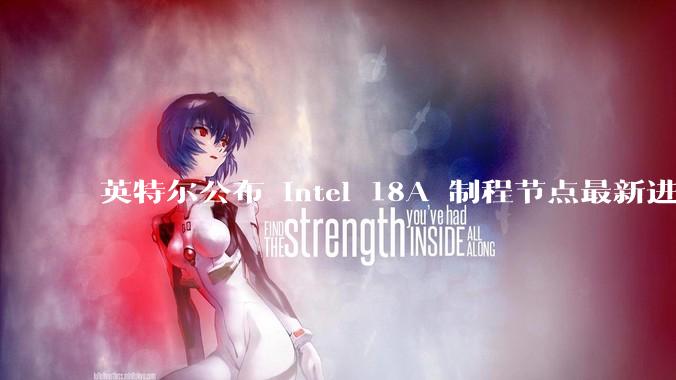 英特尔公布 Intel 18A 制程节点最新进展，如何看待此事？