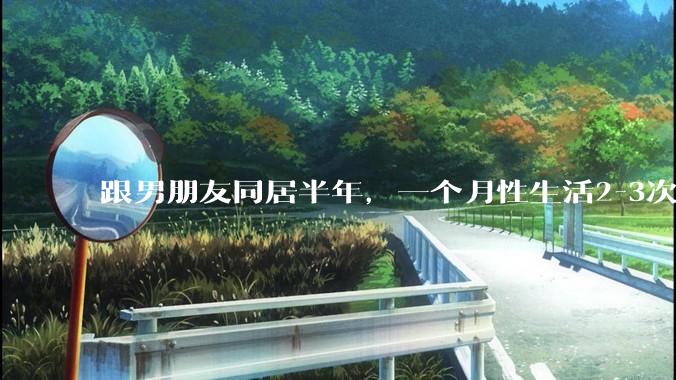 跟男朋友同居半年，一个月性生活2-3次，甚至更少正常吗?