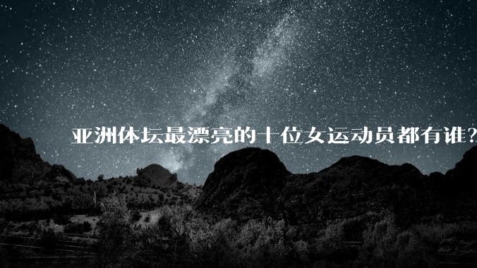 亚洲体坛最漂亮的十位女运动员都有谁？