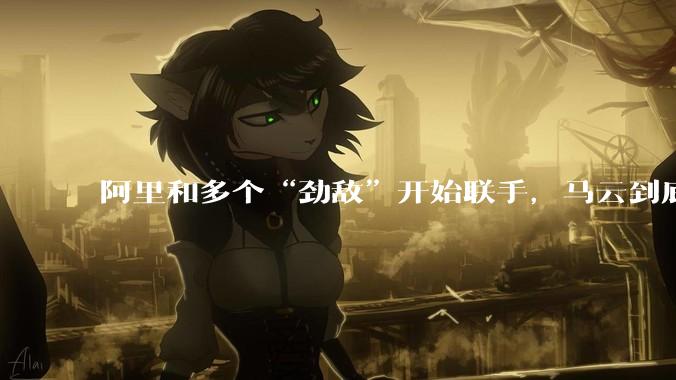 阿里和多个“劲敌”开始联手，马云到底在下什么大棋？_Kimi_模型_巨头