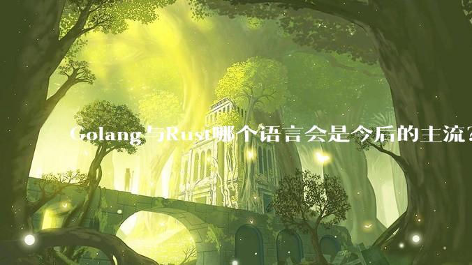 Golang与Rust哪个语言会是今后的主流？