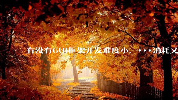 有没有GUI框架开发难度小，***消耗又不多，而且又跨平台？