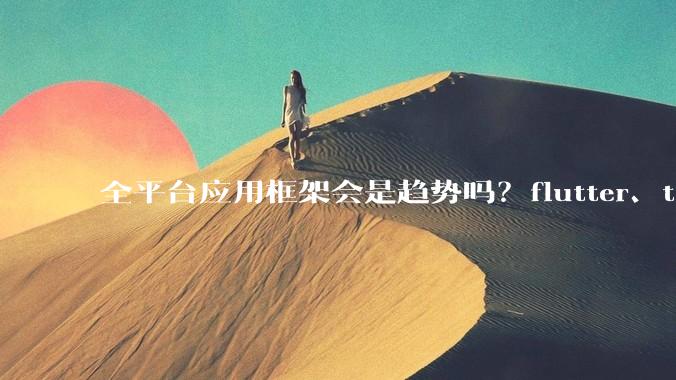 全平台应用框架会是趋势吗？flutter、tauri、maui你更看好哪一个？