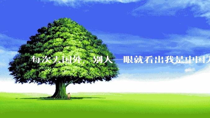 每次去国外，别人一眼就看出我是中国人，是中国人身上有什么特质吗？