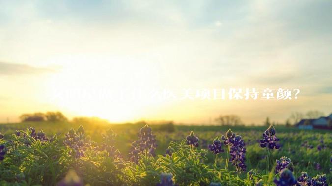 女明星做了什么医美项目保持童颜？