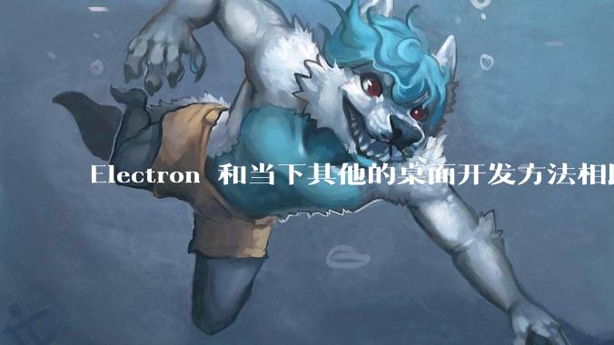 Electron 和当下其他的桌面开发方法相比如何？