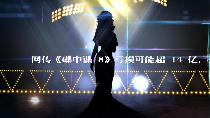 网传《碟中谍 8》亏损可能超 14 亿，是真的吗？这背后的原因是什么？