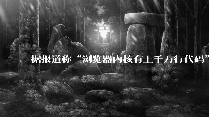 据报道称“浏览器内核有上千万行代码”，浏览器内核真的很复杂吗？