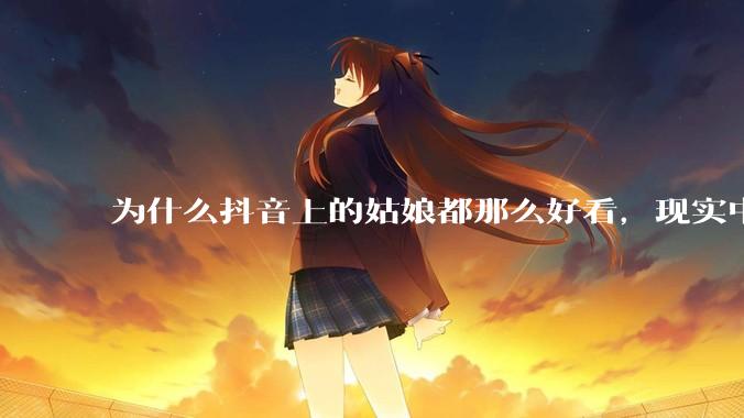 为什么抖音上的姑娘都那么好看，现实中我怎么一个也见不着？