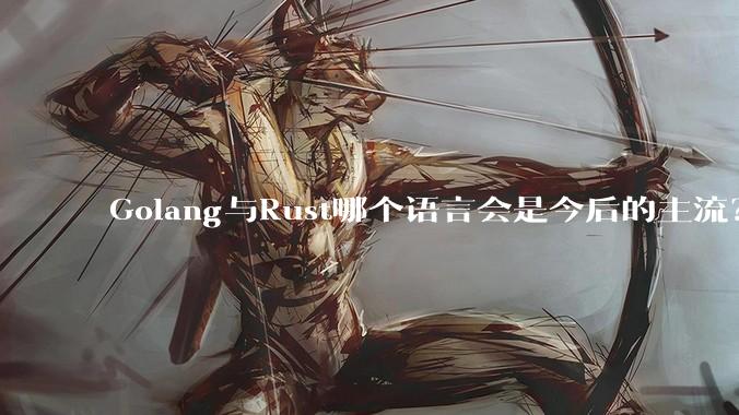 Golang与Rust哪个语言会是今后的主流？