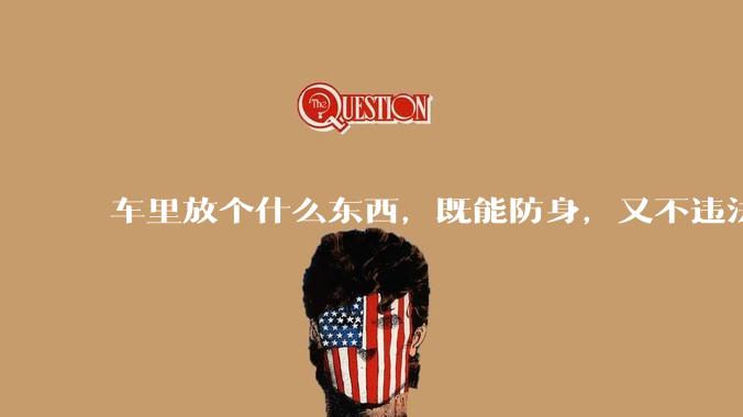 车里放个什么东西，既能防身，又不违法，看着还吓人的？