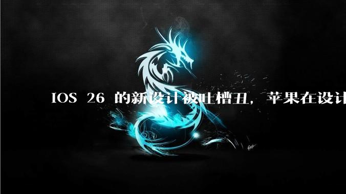 iOS 26 的新设计被吐槽丑，苹果在设计更新时考虑了哪些因素？你对这一设计都有哪些评价？