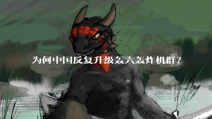 为何中国反复升级轰六轰炸机群？