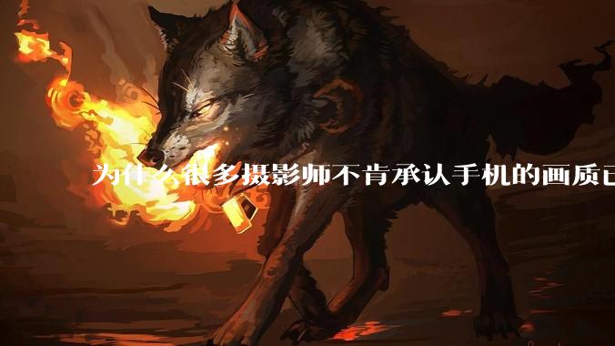 为什么很多摄影师不肯承认手机的画质已经部分超越全画幅了？