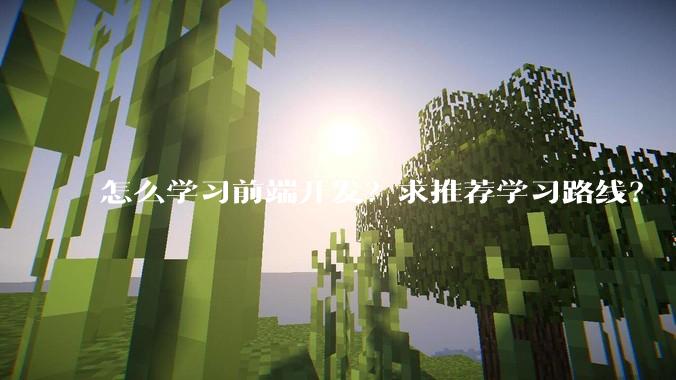 怎么学习前端开发？求推荐学习路线？