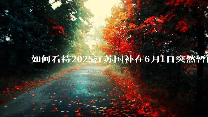如何看待2025江苏国补在6月1日突然暂停下线？