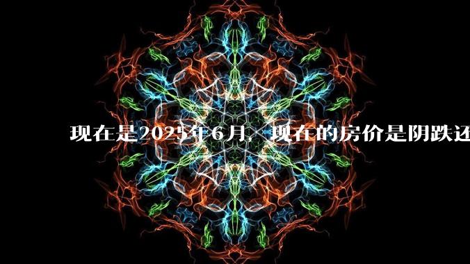 现在是2025年6月，现在的房价是阴跌还是暴跌？还会继续跌多久？是否已经开始分化?