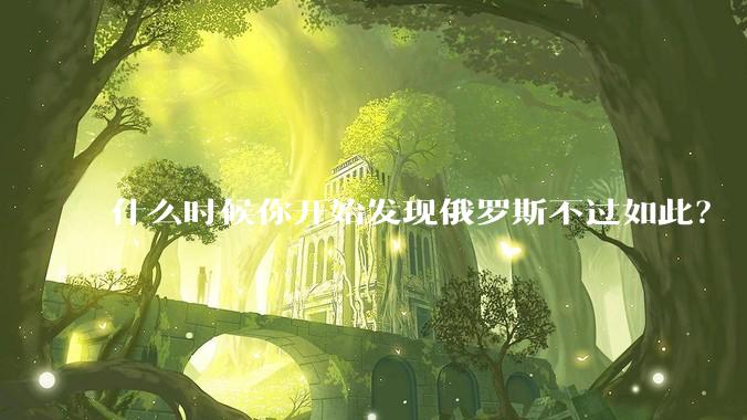 什么时候你开始发现俄罗斯不过如此？