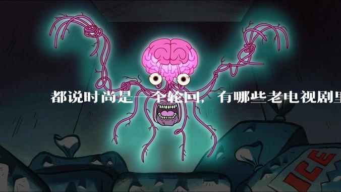 都说时尚是一个轮回，有哪些老电视剧里面的穿搭到现在都还是很潮的呢？