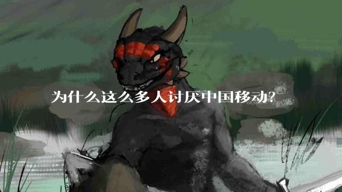 为什么这么多人讨厌中国移动？
