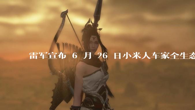 雷军宣布 6 月 26 日小米人车家全生态发布会，对此你有有哪些期待？