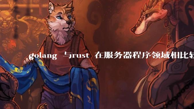 golang 与rust 在服务器程序领域相比较，各有什么优劣势？