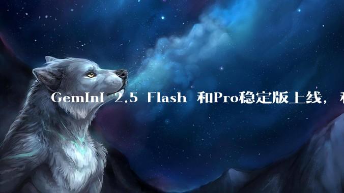 Gemini 2.5 Flash 和Pro稳定版上线，和之前版本相比，在性能和应用场景上有哪些提升？